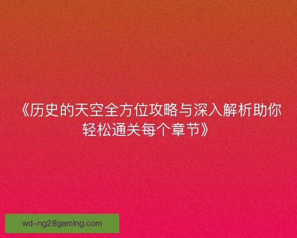 《历史的天空全方位攻略与深入解析助你轻松通关每个章节》