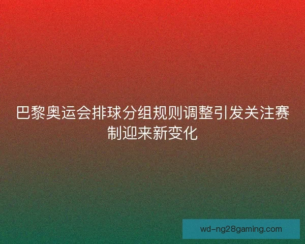 巴黎奥运会排球分组规则调整引发关注赛制迎来新变化