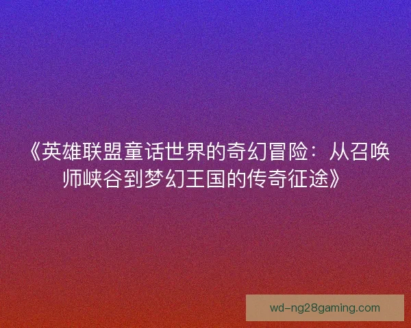 《英雄联盟童话世界的奇幻冒险:从召唤师峡谷到梦幻王国的传奇征途》 《英雄联盟童话世界的奇幻冒险:从召唤师峡谷到梦幻王国的传奇征途》