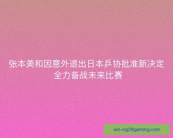 张本美和因意外退出日本乒协批准新决定 全力备战未来比赛
