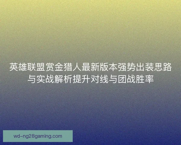 英雄联盟赏金猎人最新版本强势出装思路与实战解析提升对线与团战胜率 英雄联盟赏金猎人最新版本强势出装思路与实战解析提升对线与团战胜率