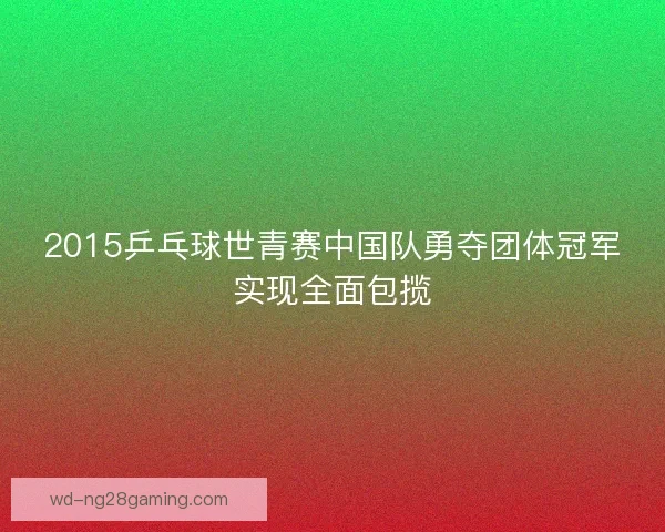 2015乒乓球世青赛中国队勇夺团体冠军实现全面包揽