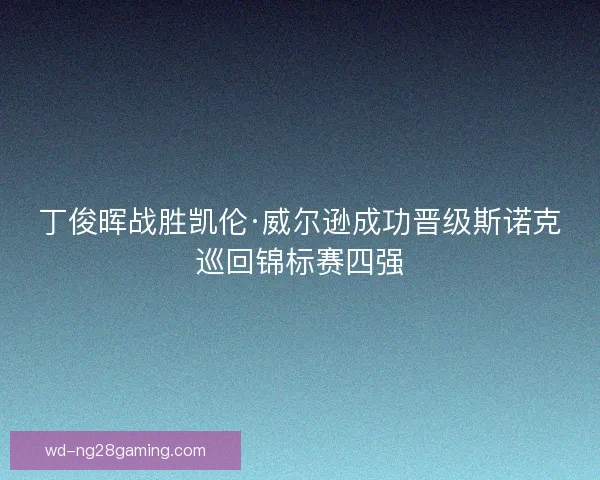丁俊晖战胜凯伦·威尔逊成功晋级斯诺克巡回锦标赛四强