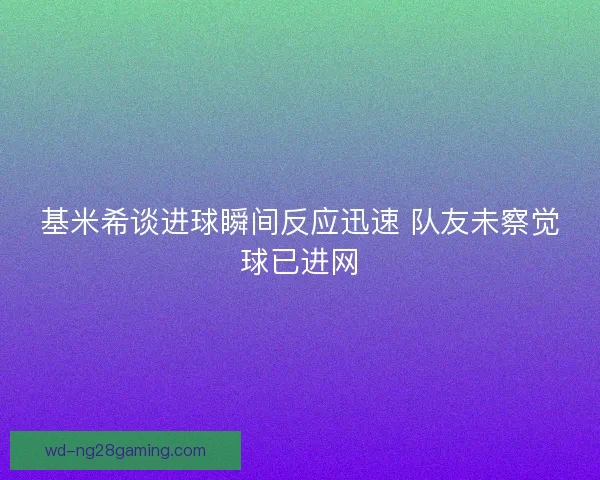 基米希谈进球瞬间反应迅速 队友未察觉球已进网