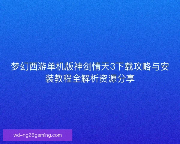 梦幻西游单机版神剑情天3下载攻略与安装教程全解析资源分享 梦幻西游单机版神剑情天3下载攻略与安装教程全解析资源分享