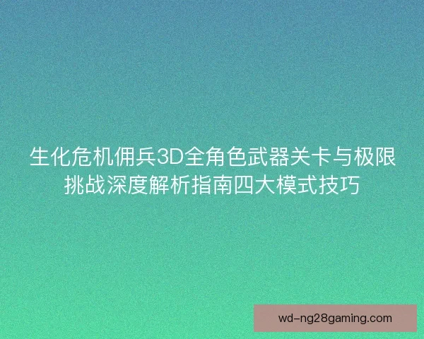 生化危机佣兵3D全角色武器关卡与极限挑战深度解析指南四大模式技巧 生化危机佣兵3D全角色武器关卡与极限挑战深度解析指南四大模式技巧