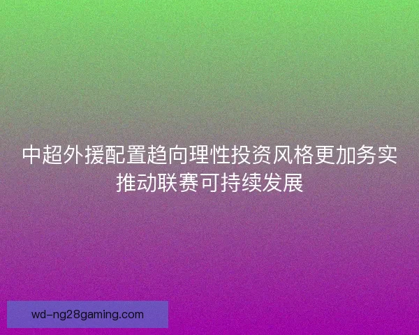 中超外援配置趋向理性投资风格更加务实推动联赛可持续发展 中超外援配置趋向理性投资风格更加务实推动联赛可持续发展