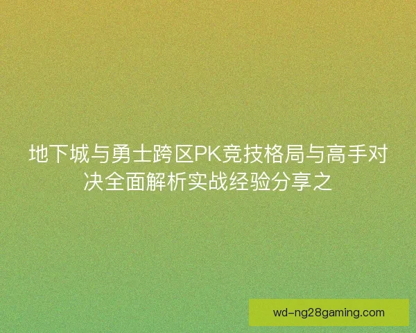 地下城与勇士跨区PK竞技格局与高手对决全面解析实战经验分享之 地下城与勇士跨区PK竞技格局与高手对决全面解析实战经验分享之