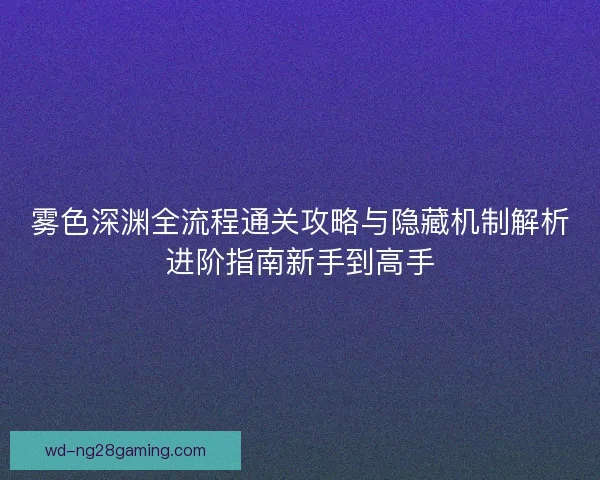 雾色深渊全流程通关攻略与隐藏机制解析进阶指南新手到高手 雾色深渊全流程通关攻略与隐藏机制解析进阶指南新手到高手
