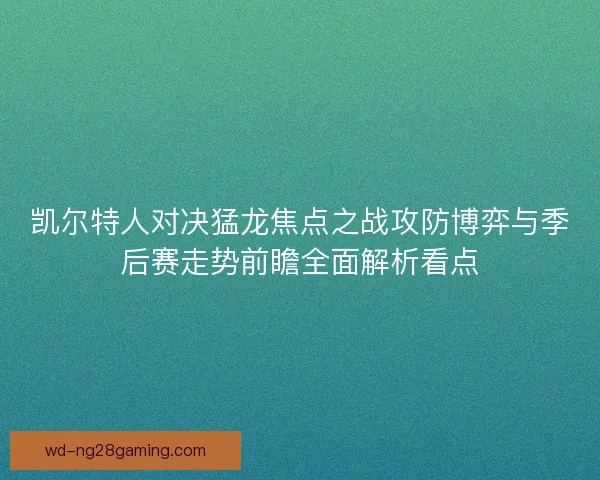 凯尔特人对决猛龙焦点之战攻防博弈与季后赛走势前瞻全面解析看点